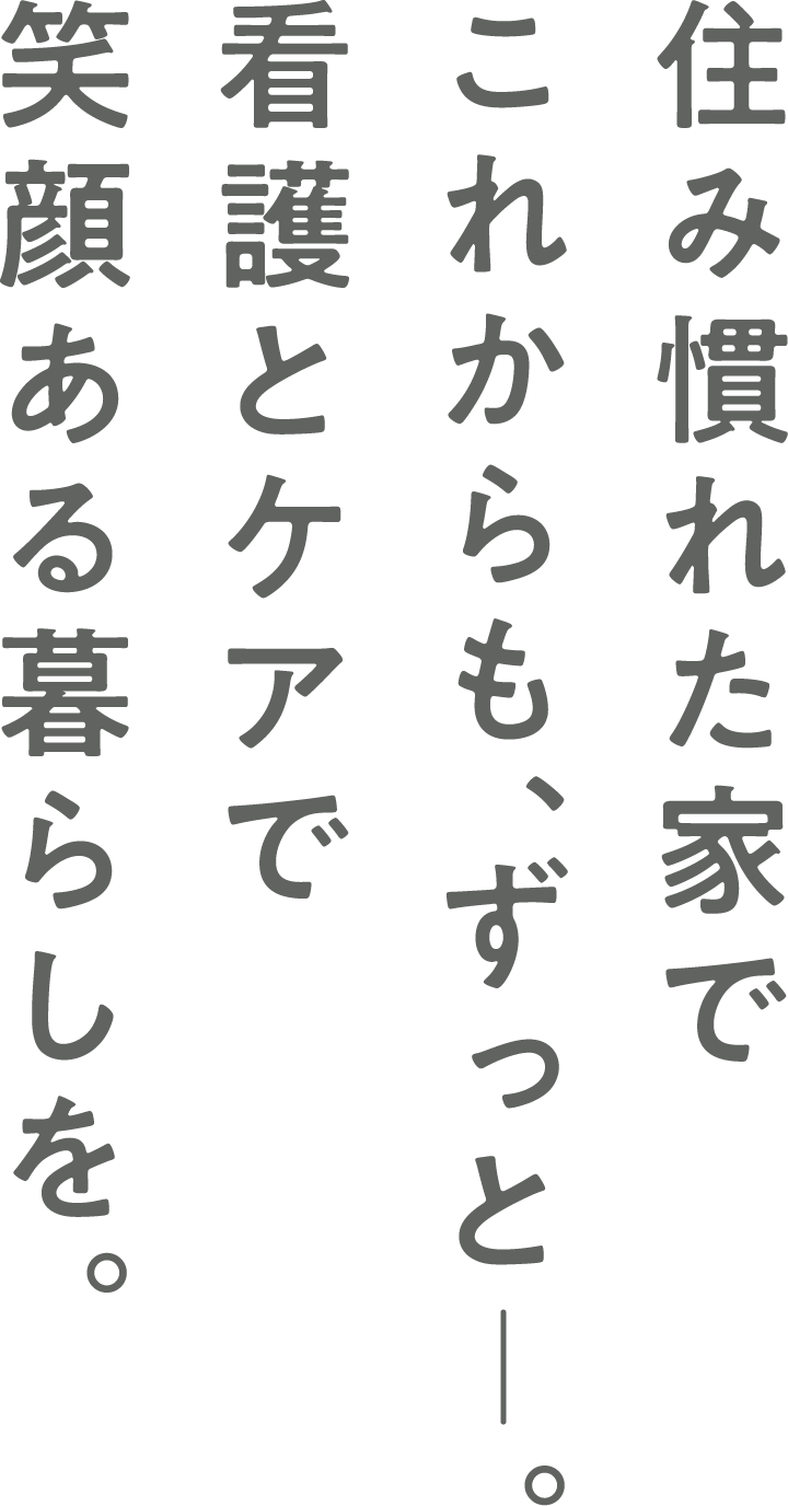 住み慣れた家でこれからも、ずっと。看護とケアで笑顔ある暮らしを。